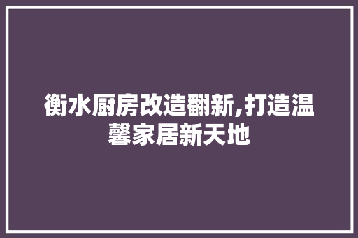 衡水厨房改造翻新,打造温馨家居新天地