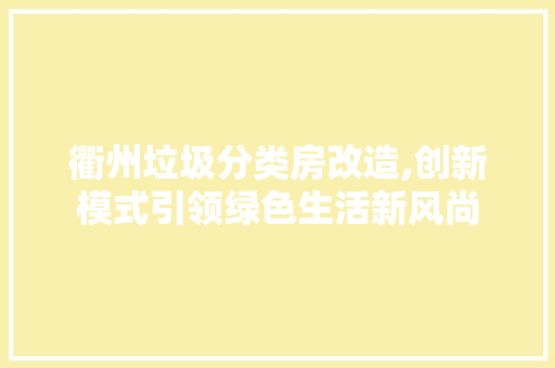 衢州垃圾分类房改造,创新模式引领绿色生活新风尚