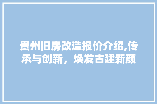 贵州旧房改造报价介绍,传承与创新，焕发古建新颜
