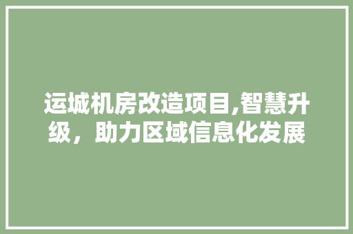 运城机房改造项目,智慧升级，助力区域信息化发展