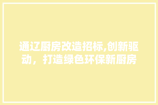 通辽厨房改造招标,创新驱动，打造绿色环保新厨房