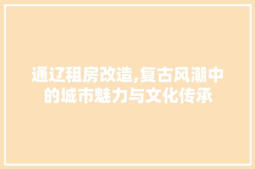 通辽租房改造,复古风潮中的城市魅力与文化传承