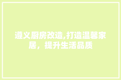 遵义厨房改造,打造温馨家居，提升生活品质