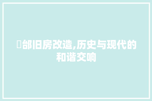 邘邰旧房改造,历史与现代的和谐交响