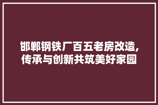 邯郸钢铁厂百五老房改造,传承与创新共筑美好家园