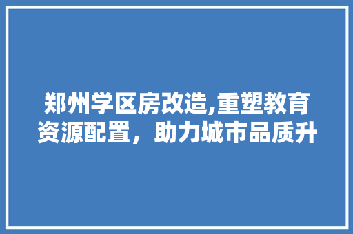 郑州学区房改造,重塑教育资源配置，助力城市品质升级