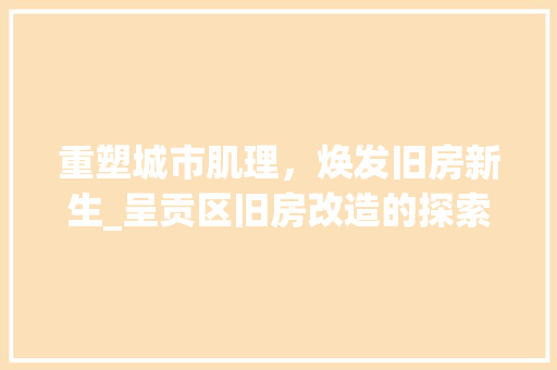 重塑城市肌理，焕发旧房新生_呈贡区旧房改造的探索与方法