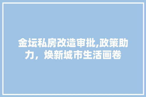 金坛私房改造审批,政策助力，焕新城市生活画卷