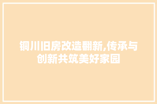铜川旧房改造翻新,传承与创新共筑美好家园