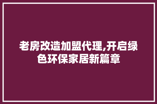 老房改造加盟代理,开启绿色环保家居新篇章