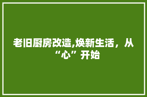 老旧厨房改造,焕新生活，从“心”开始