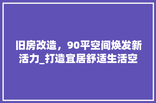 旧房改造，90平空间焕发新活力_打造宜居舒适生活空间