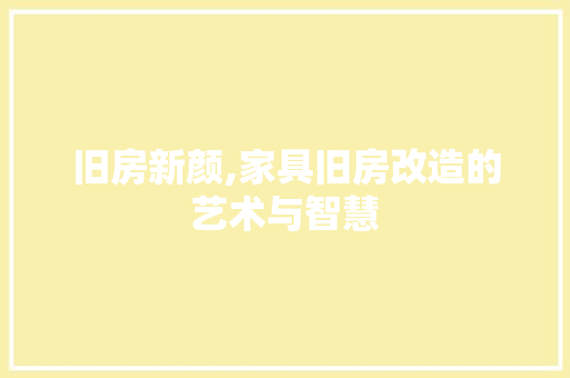 旧房新颜,家具旧房改造的艺术与智慧