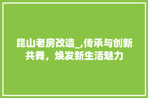 昆山老房改造_,传承与创新共舞，焕发新生活魅力