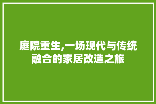 庭院重生,一场现代与传统融合的家居改造之旅