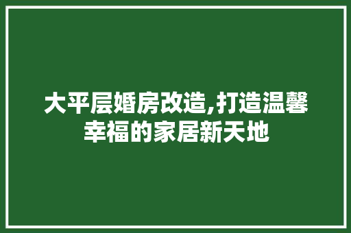大平层婚房改造,打造温馨幸福的家居新天地