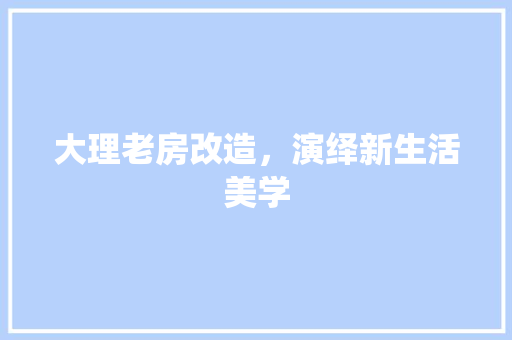 大理老房改造，演绎新生活美学