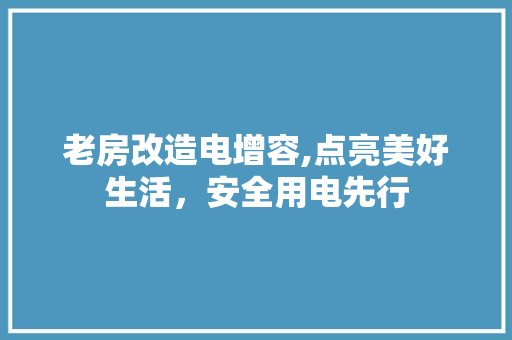 老房改造电增容,点亮美好生活，安全用电先行