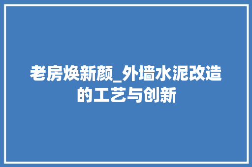 老房焕新颜_外墙水泥改造的工艺与创新