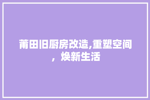 莆田旧厨房改造,重塑空间，焕新生活