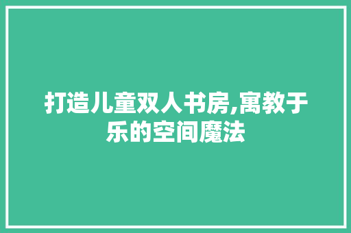 打造儿童双人书房,寓教于乐的空间魔法