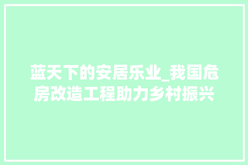 蓝天下的安居乐业_我国危房改造工程助力乡村振兴