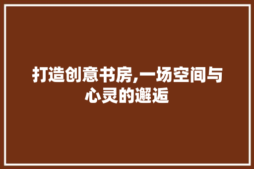 打造创意书房,一场空间与心灵的邂逅