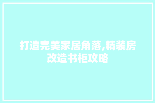 打造完美家居角落,精装房改造书柜攻略