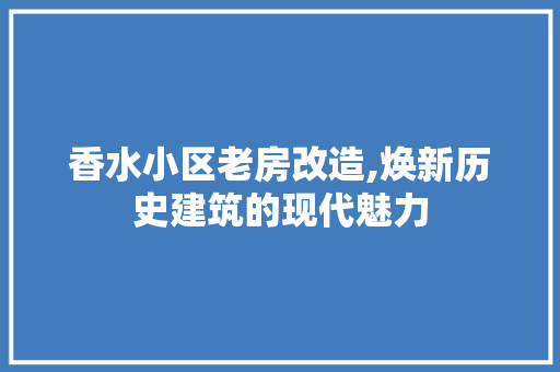 香水小区老房改造,焕新历史建筑的现代魅力