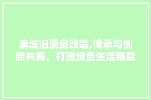 麻城旧厨房改造,传承与创新共舞，打造绿色生活新篇章