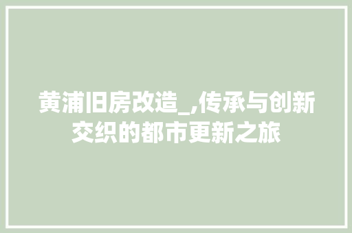 黄浦旧房改造_,传承与创新交织的都市更新之旅