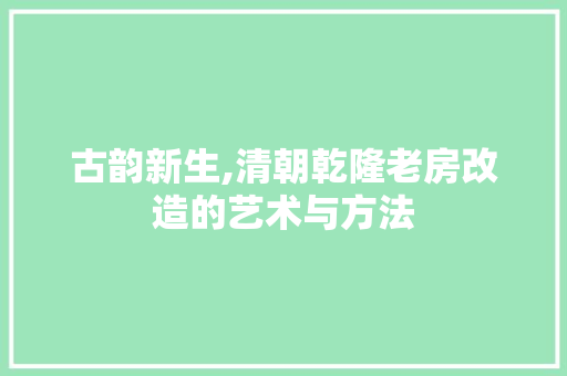 古韵新生,清朝乾隆老房改造的艺术与方法