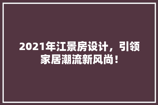 2021年江景房设计，引领家居潮流新风尚！