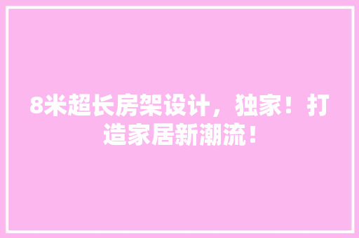 8米超长房架设计，独家！打造家居新潮流！