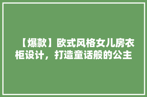 【爆款】欧式风格女儿房衣柜设计，打造童话般的公主空间！