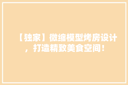 【独家】微缩模型烤房设计，打造精致美食空间！