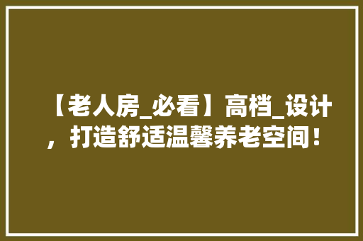 【老人房_必看】高档_设计，打造舒适温馨养老空间！