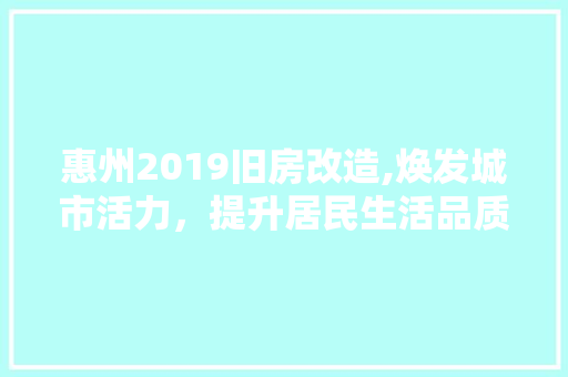 惠州2019旧房改造,焕发城市活力，提升居民生活品质