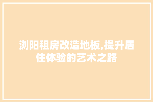 浏阳租房改造地板,提升居住体验的艺术之路