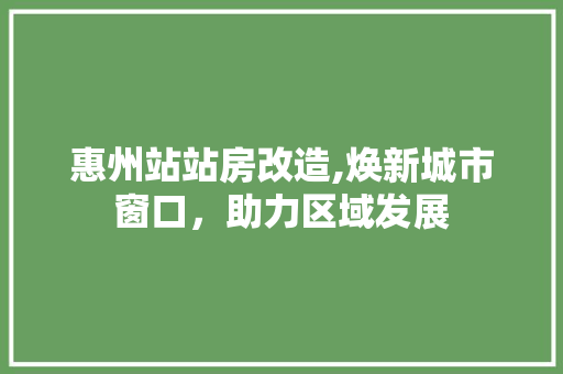 惠州站站房改造,焕新城市窗口，助力区域发展