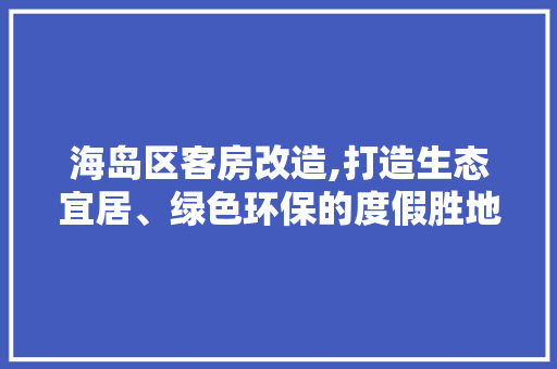 海岛区客房改造,打造生态宜居、绿色环保的度假胜地