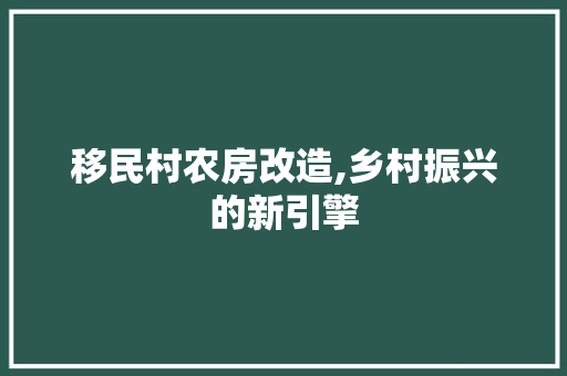 移民村农房改造,乡村振兴的新引擎