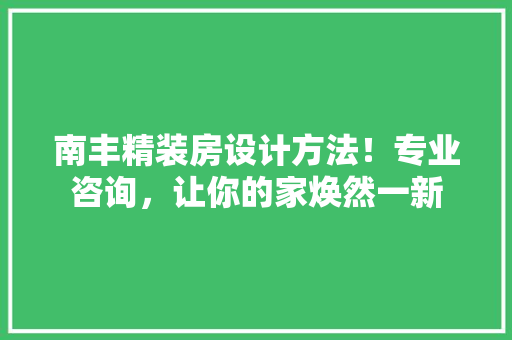 南丰精装房设计方法！专业咨询，让你的家焕然一新