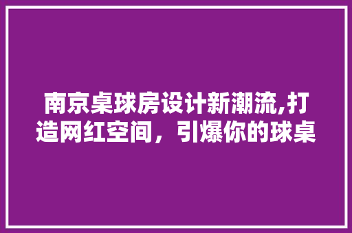 南京桌球房设计新潮流,打造网红空间，引爆你的球桌生活！