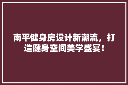 南平健身房设计新潮流，打造健身空间美学盛宴！