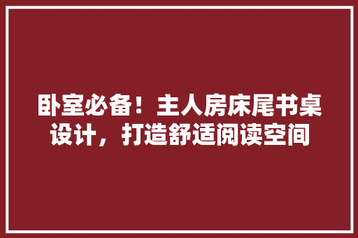 卧室必备！主人房床尾书桌设计，打造舒适阅读空间