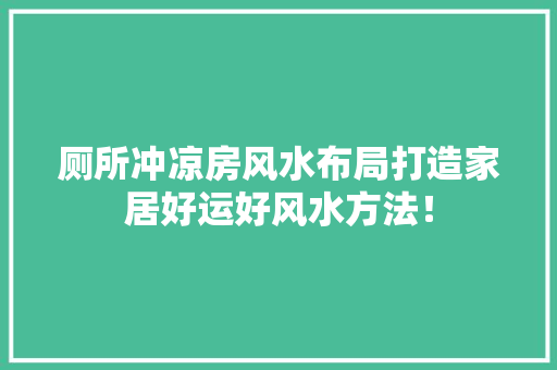 厕所冲凉房风水布局打造家居好运好风水方法！
