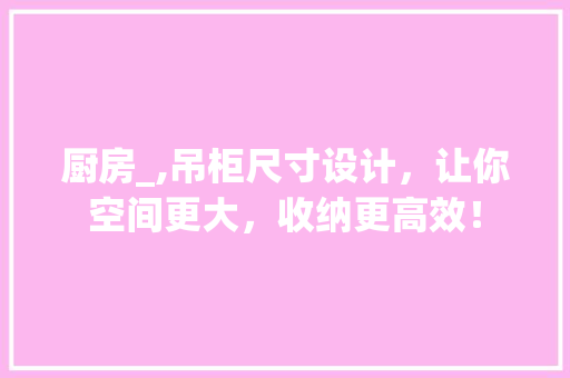 厨房_,吊柜尺寸设计，让你空间更大，收纳更高效！