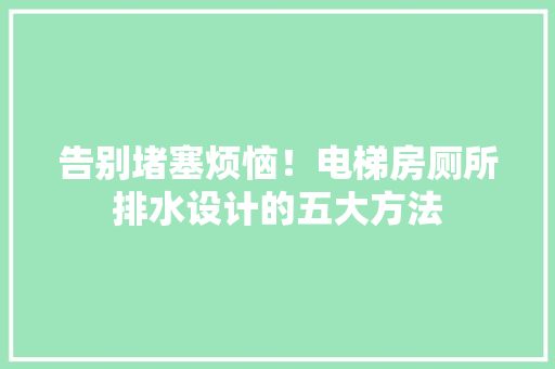 告别堵塞烦恼！电梯房厕所排水设计的五大方法