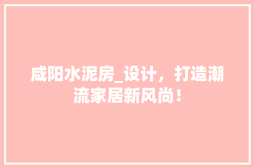 咸阳水泥房_设计，打造潮流家居新风尚！